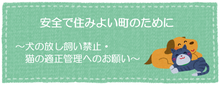 安全で住みよい町のために~犬の放し飼い禁止・猫の適正管理へのお願い~ 安全で住みよい町のために~犬の放し飼い禁止・猫の適正管理へのお願い~